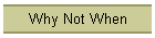Why Not When