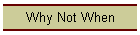 Why Not When